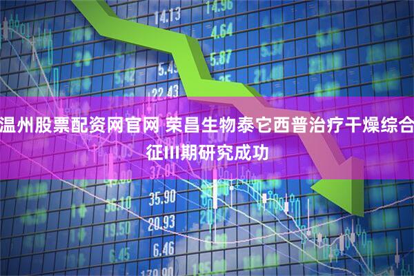 温州股票配资网官网 荣昌生物泰它西普治疗干燥综合征III期研究成功