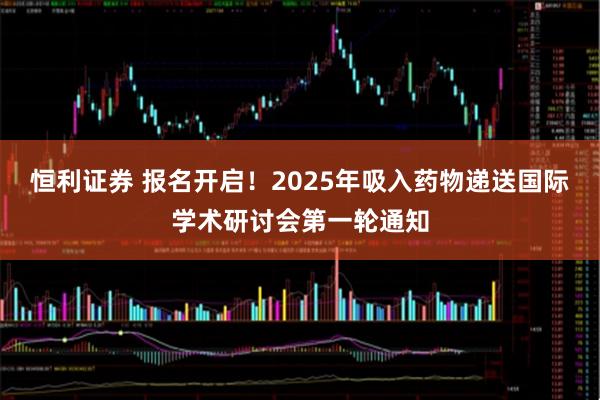恒利证券 报名开启！2025年吸入药物递送国际学术研讨会第一轮通知