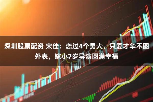 深圳股票配资 宋佳：恋过4个男人，只爱才华不图外表，嫁小7岁导演圆满幸福