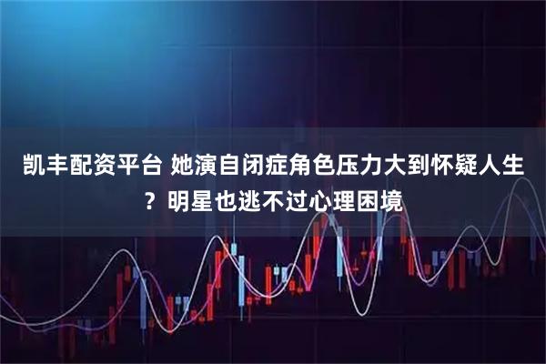 凯丰配资平台 她演自闭症角色压力大到怀疑人生？明星也逃不过心理困境