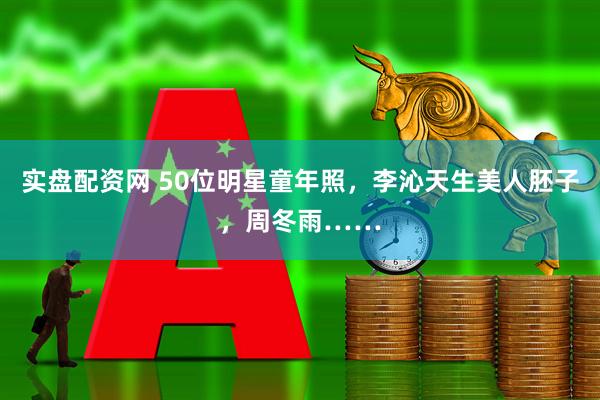 实盘配资网 50位明星童年照，李沁天生美人胚子，周冬雨……