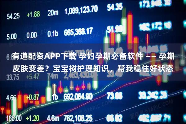 有道配资APP下载 孕妇孕期必备软件 —— 孕期皮肤变差？宝宝树护理知识，帮我稳住好状态