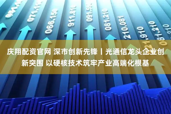 庆翔配资官网 深市创新先锋丨光通信龙头企业创新突围 以硬核技术筑牢产业高端化根基