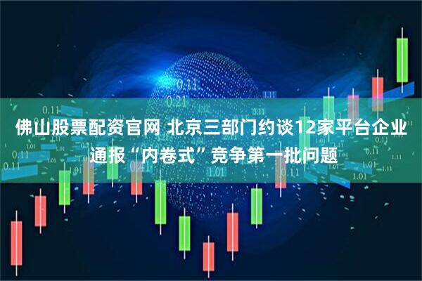 佛山股票配资官网 北京三部门约谈12家平台企业 通报“内卷式”竞争第一批问题