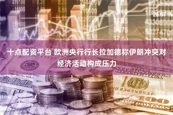 十点配资平台 欧洲央行行长拉加德称伊朗冲突对经济活动构成压力