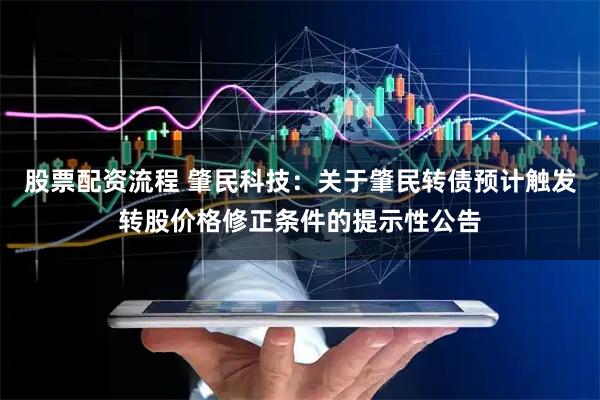 股票配资流程 肇民科技：关于肇民转债预计触发转股价格修正条件的提示性公告