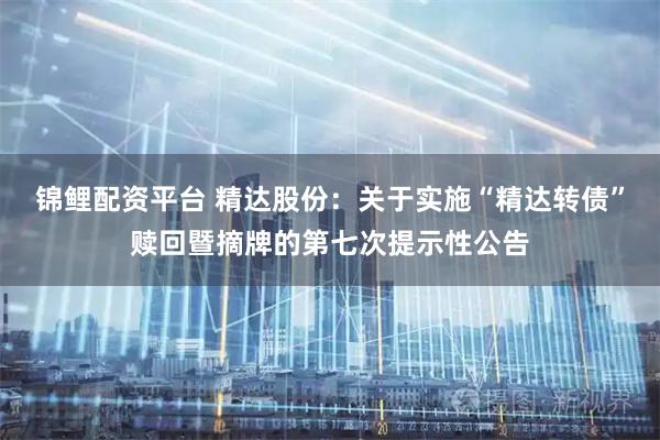 锦鲤配资平台 精达股份:关于实施“精达转债”赎回暨摘牌的第七次提示性公告