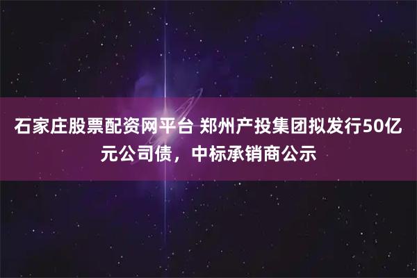 石家庄股票配资网平台 郑州产投集团拟发行50亿元公司债,中标承销商公示
