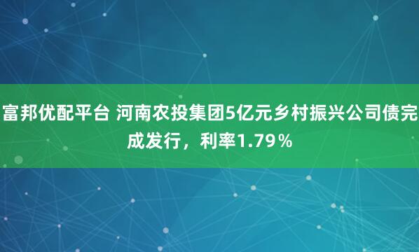 富邦优配平台 河南农投集团5亿元乡村振兴公司债完成发行,利率1.79%